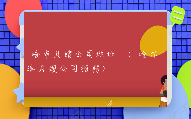 哈市月嫂公司地址 (哈尔滨月嫂公司招聘)